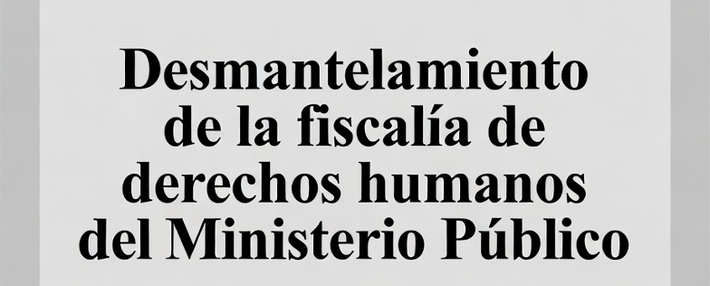 Desmantelamiento de la fiscalía de derechos humanos del Ministerio Público